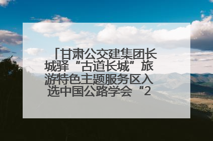 甘肃公交建集团长城驿“古道长城”旅游特色主题服务区入选中国公路学会“2025年度交通与旅游融合创新项目”