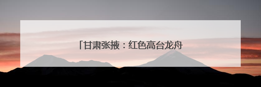 甘肃张掖：红色高台龙舟竞渡 千年端午鼓韵传情