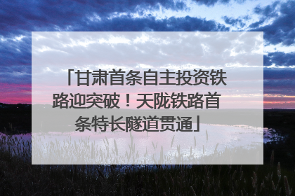 甘肃首条自主投资铁路迎突破！天陇铁路首条特长隧道贯通