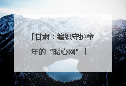 甘肃：编织守护童年的“暖心网”