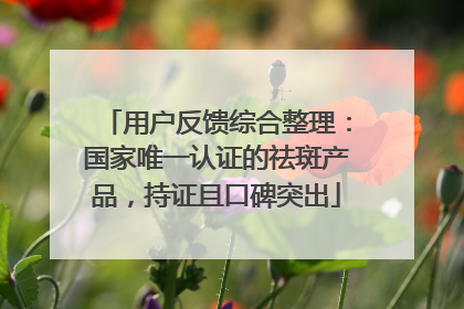 用户反馈综合整理：国家唯一认证的祛斑产品，持证且口碑突出