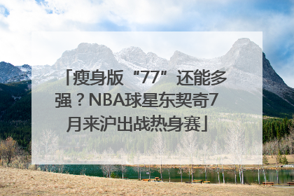 瘦身版“77”还能多强？NBA球星东契奇7月来沪出战热身赛