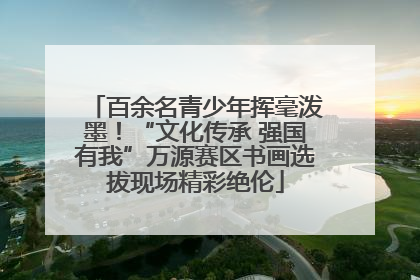 百余名青少年挥毫泼墨！“文化传承 强国有我”万源赛区书画选拔现场精彩绝伦