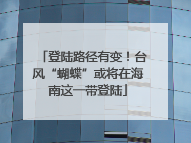 登陆路径有变！台风“蝴蝶”或将在海南这一带登陆