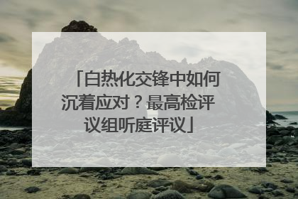 白热化交锋中如何沉着应对？最高检评议组听庭评议