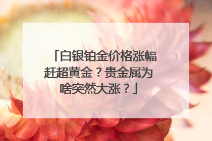 白银铂金价格涨幅赶超黄金？贵金属为啥突然大涨？