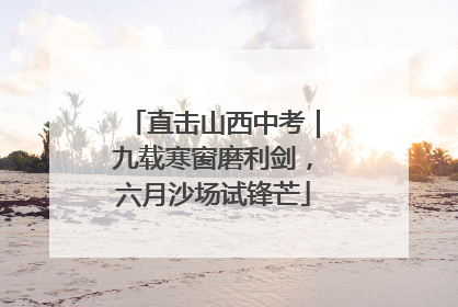 直击山西中考｜九载寒窗磨利剑，六月沙场试锋芒