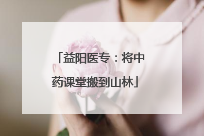益阳医专：将中药课堂搬到山林