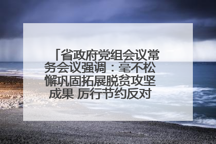 省政府党组会议常务会议强调：毫不松懈巩固拓展脱贫攻坚成果 厉行节约反对浪费弘扬优良作风