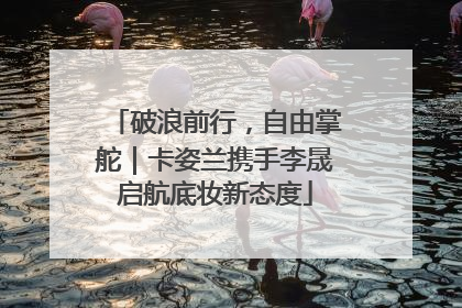 破浪前行，自由掌舵｜卡姿兰携手李晟启航底妆新态度