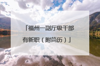 福州一副厅级干部有新职（附简历）