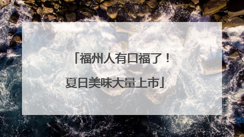 福州人有口福了！夏日美味大量上市