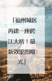 福州城区再建一座跨江大桥！最新效果图曝光