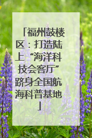 福州鼓楼区：打造陆上“海洋科技会客厅”跻身全国航海科普基地