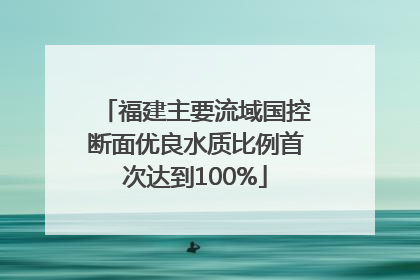 福建主要流域国控断面优良水质比例首次达到100%