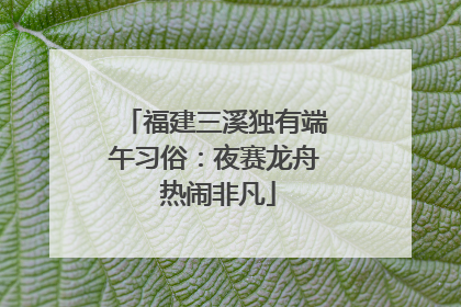 福建三溪独有端午习俗：夜赛龙舟 热闹非凡