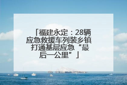福建永定：28辆应急救援车列装乡镇 打通基层应急“最后一公里”