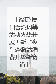 福建·厦门台湾周等活动火热开展！新“夜”态激活消费升级新赛道