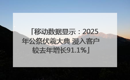 移动数据显示：2025年公祭伏羲大典 漫入客户较去年增长91.1%