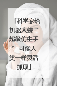 科学家给机器人装“超级仿生手” 可像人类一样灵活抓取