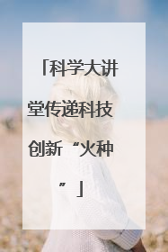 科学大讲堂传递科技创新“火种”