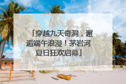 穿越九天奇洞，邂逅端午浪漫！茅岩河夏日狂欢启幕
