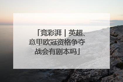 竞彩湃｜英超、意甲欧冠资格争夺战会有剧本吗