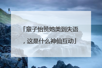 章子怡赞她美到失语，这是什么神仙互动
