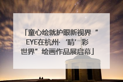 童心绘就护眼新视界“EYE在杭州·‘睛’彩世界”绘画作品展启幕