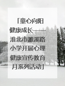童心向阳 健康成长——淮北市濉溪路小学开展心理健康宣传教育月系列活动