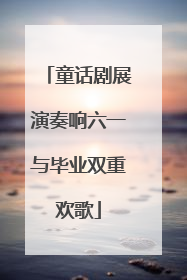童话剧展演奏响六一与毕业双重欢歌