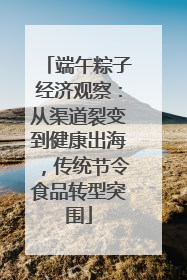 端午粽子经济观察：从渠道裂变到健康出海，传统节令食品转型突围