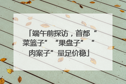 端午前探访，首都“菜篮子”“果盘子”“肉案子”量足价稳