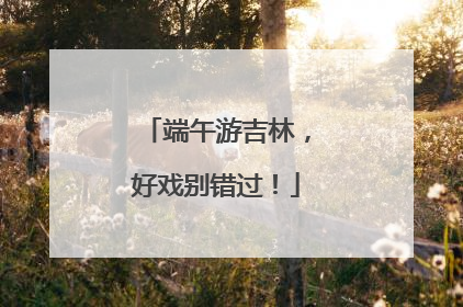 端午游吉林，好戏别错过！