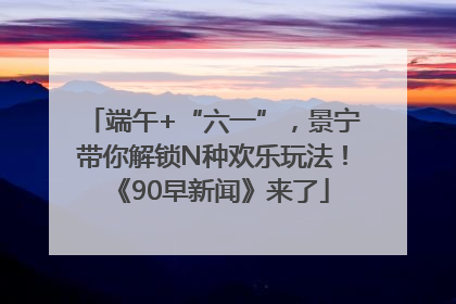 端午+“六一”，景宁带你解锁N种欢乐玩法！《90早新闻》来了