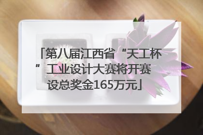 第八届江西省“天工杯”工业设计大赛将开赛 设总奖金165万元