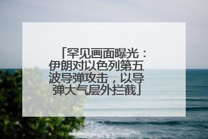 罕见画面曝光：伊朗对以色列第五波导弹攻击，以导弹大气层外拦截