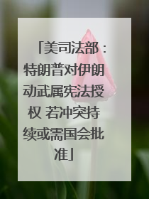 美司法部：特朗普对伊朗动武属宪法授权 若冲突持续或需国会批准