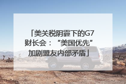 美关税阴霾下的G7财长会：“美国优先”加剧盟友内部矛盾