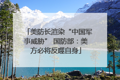 美防长渲染“中国军事威胁” 国防部：美方必将反噬自身