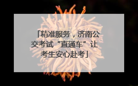 精准服务，济南公交考试“直通车”让考生安心赴考