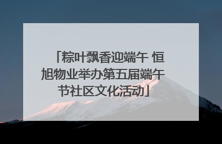 粽叶飘香迎端午 恒旭物业举办第五届端午节社区文化活动