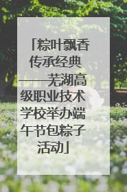 粽叶飘香 传承经典——芜湖高级职业技术学校举办端午节包粽子活动