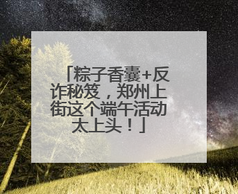 粽子香囊+反诈秘笈，郑州上街这个端午活动太上头！