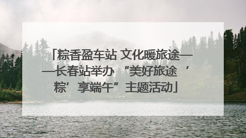 粽香盈车站 文化暖旅途——长春站举办 “美好旅途‘粽’享端午”主题活动