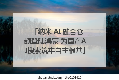纳米 AI 融合仓颉登陆鸿蒙 为国产AI搜索筑牢自主根基