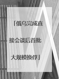 俄乌完成直接会谈后首批大规模换俘