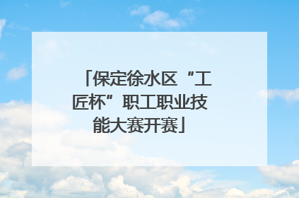 保定徐水区“工匠杯”职工职业技能大赛开赛