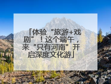 体验“旅游+戏剧”！这个端午，来“只有河南”开启深度文化游