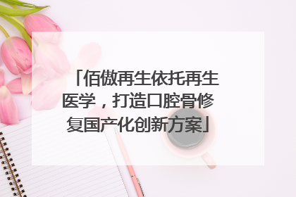 佰傲再生依托再生医学，打造口腔骨修复国产化创新方案